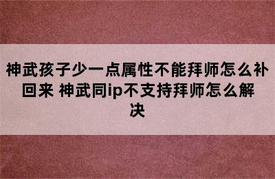 神武孩子少一点属性不能拜师怎么补回来 神武同ip不支持拜师怎么解决